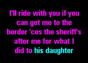 I'll ride with you if you
can get me to the
border 'cos the sheriff's
after me for what I
did to his daughter