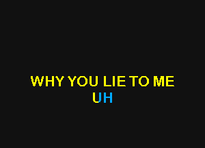 WHY YOU LIE TO ME
UH