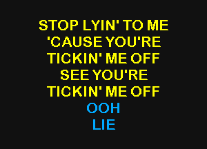 STOP LYIN' TO ME
'CAUSE YOU'RE
TICKIN' ME OFF

SEE YOU'RE
TICKIN' ME OFF
OOH
LIE