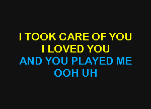 I TOOK CARE OF YOU
I LOVED YOU

AND YOU PLAYED ME
OOH UH