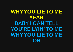 WHY YOU LIETO ME
YEAH
BABY I CAN TELL
YOU'RE LYIN' TO ME
WHY YOU LIETO ME
OH