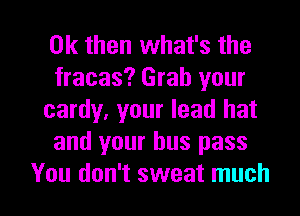 Ok than what's the
fracas? Grab your
cardy, your lead hat
and your bus pass

You don't sweat much I