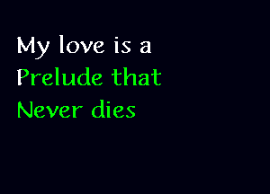 My love is 3
Prelude that

Never dies