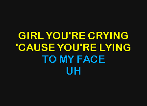 GIRL YOU'RE CRYING
'CAUSE YOU'RE LYING

TO MY FACE
UH