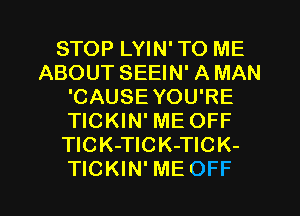 STOP LYIN' TO ME
ABOUT SEEIN' A MAN
'CAUSE YOU'RE
TICKIN' ME OFF
TlCK-TICK-TICK-

TICKIN' ME OFF l