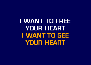 I WANT TO FREE
YOUR HEART

I WANT TO SEE
YOUR HEART