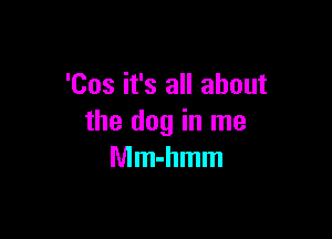 'Cos it's all about

the dog in me
Mm-hmm