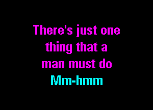 There's just one
thing that a

man must do
Mm-hmm