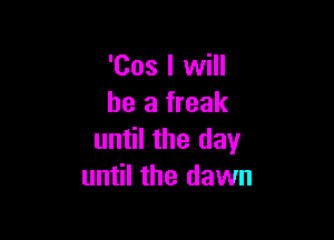 'Cos I will
he a freak

until the day
until the dawn