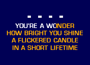 YOU'RE A WONDER
HOW BRIGHT YOU SHINE
A FLICKERED CANDLE

IN A SHORT LIFETIME