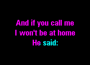 And if you call me

I won't be at home
He saidi