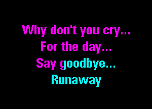 Why don't you cry...
For the day...

Say goodbye...
Runaway