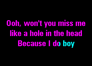 Ooh, won't you miss me

like a hole in the head
Because I do boy