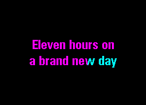 Eleven hours on

a brand new day