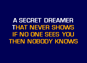 A SECRET DREAMER

THAT NEVER SHOWS

IF NO ONE SEES YOU
THEN NOBODY KNOWS