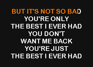 BUT IT'S NOT SO BAD
YOU'RE ONLY
THE BEST I EVER HAD
YOU DON'T
WANT ME BACK
YOU'REJUST
THE BEST I EVER HAD