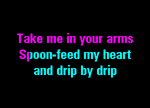 Take me in your arms

Spoon-feed my heart
and drip by drip