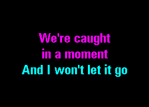 We're caught

in a moment
And I won't let it go