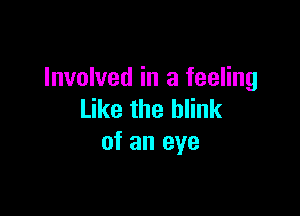 Involved in a feeling

Like the blink
of an eye