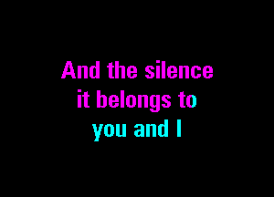 And the silence

it belongs to
you and l