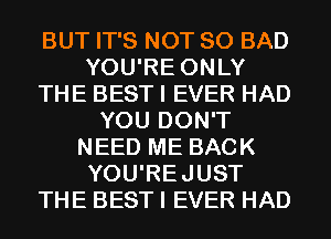 BUT IT'S NOT SO BAD
YOU'RE ONLY
THE BEST I EVER HAD
YOU DON'T
NEED ME BACK
YOU'REJUST
THE BEST I EVER HAD