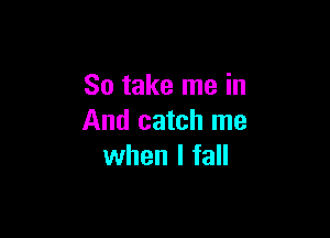 So take me in

And catch me
when I fall