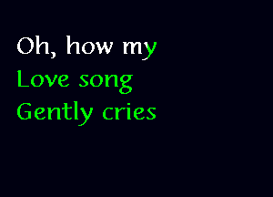 Oh, how my
Love song

Gently cries