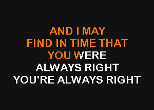 AND I MAY
FIND IN TIMETHAT

YOU WERE
ALWAYS RIGHT
YOU'RE ALWAYS RIGHT