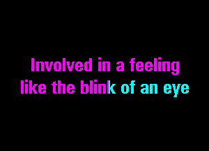 Involved in a feeling

like the blink of an eye