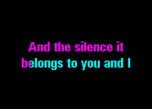 And the silence it

belongs to you and l