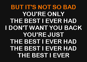 BUT IT'S NOT SO BAD
YOU'RE ONLY

THE BEST I EVER HAD

I DON'T WANT YOU BACK

YOU'REJUST

THE BEST I EVER HAD

THE BEST I EVER HAD

THE BESTI EVER