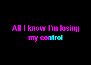 All I know I'm losing

my control
