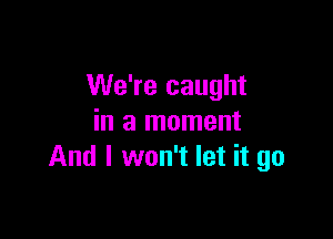 We're caught

in a moment
And I won't let it go