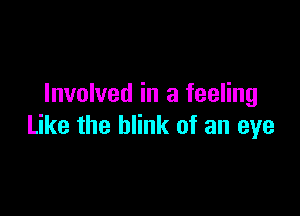 Involved in a feeling

Like the blink of an eye