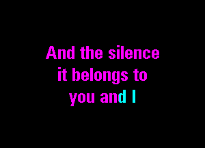 And the silence

it belongs to
you and l