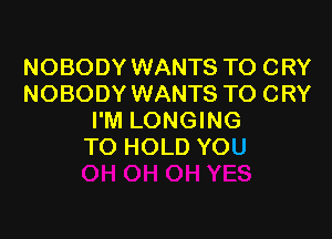 NOBODY WANTS TO CRY
NOBODY WANTS TO CRY

I'M LONGING
TO HOLD YOU