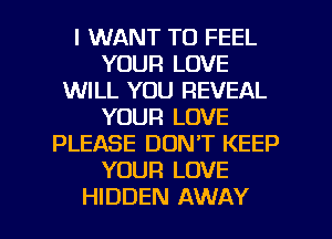 I WANT TO FEEL
YOUR LOVE
WILL YOU REVEAL
YOUR LOVE
PLEASE DON'T KEEP
YOUR LOVE

HIDDEN AWAY l