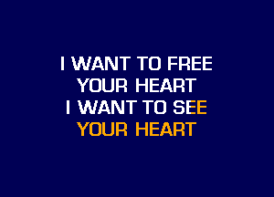 I WANT TO FREE
YOUR HEART

I WANT TO SEE
YOUR HEART