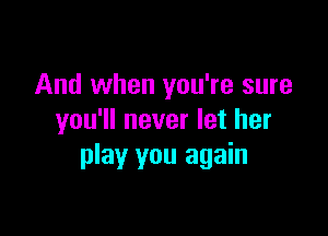 And when you're sure

you'll never let her
play you again