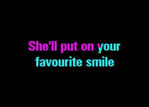 She'll put on your

favourite smile