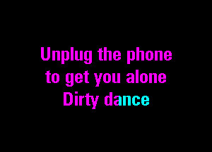 Unplug the phone

to get you alone
Dirty dance