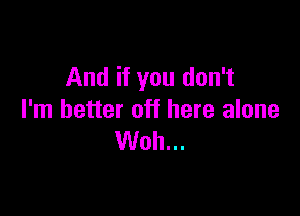 And if you don't

I'm better off here alone
Woh...