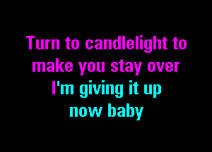 Turn to candlelight to
make you stay over

I'm giving it up
now baby