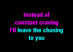 Instead of
constant craving

I'll leave the chasing
to you