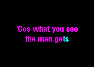 'Cos what you see

the man gets