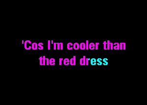 'Cos I'm cooler than

the red dress