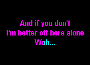 And if you don't

I'm better off here alone
Woh...