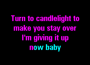 Turn to candlelight to
make you stay over

I'm giving it up
now baby