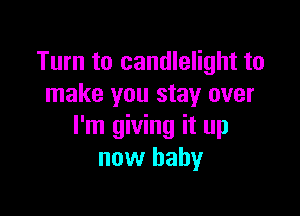 Turn to candlelight to
make you stay over

I'm giving it up
now baby