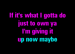 If it's what I gotta do
iust to own ya

I'm giving it
up now maybe